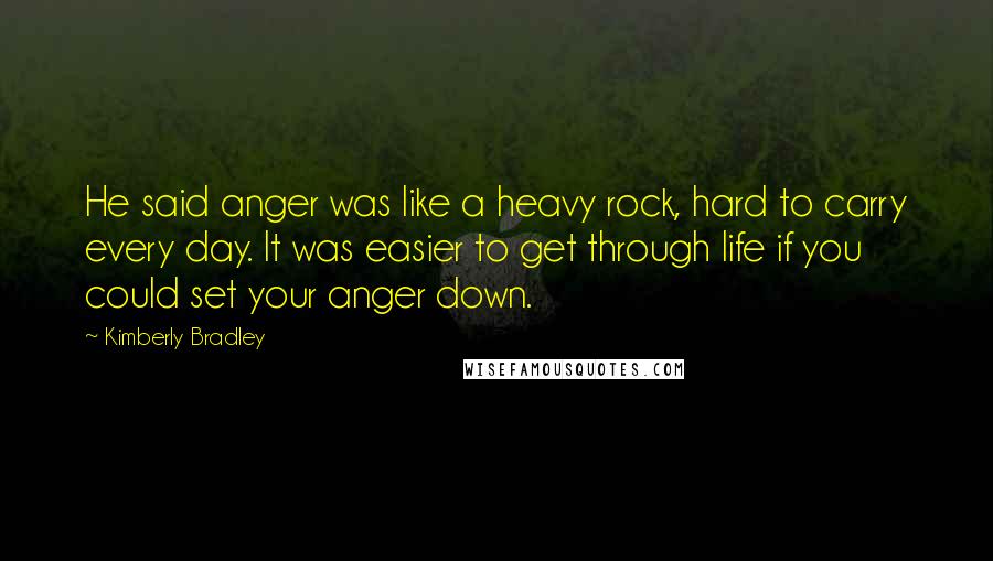 Kimberly Bradley Quotes: He said anger was like a heavy rock, hard to carry every day. It was easier to get through life if you could set your anger down.