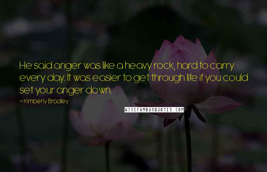 Kimberly Bradley Quotes: He said anger was like a heavy rock, hard to carry every day. It was easier to get through life if you could set your anger down.