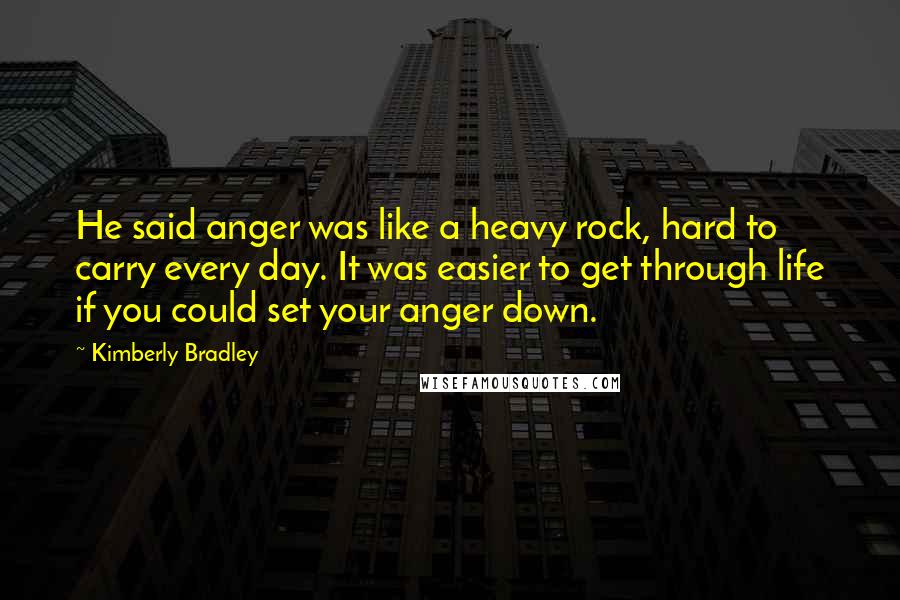 Kimberly Bradley Quotes: He said anger was like a heavy rock, hard to carry every day. It was easier to get through life if you could set your anger down.