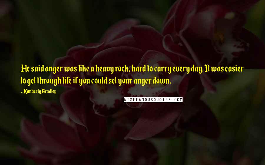 Kimberly Bradley Quotes: He said anger was like a heavy rock, hard to carry every day. It was easier to get through life if you could set your anger down.