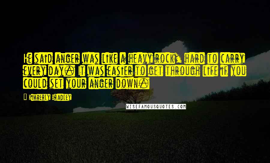 Kimberly Bradley Quotes: He said anger was like a heavy rock, hard to carry every day. It was easier to get through life if you could set your anger down.