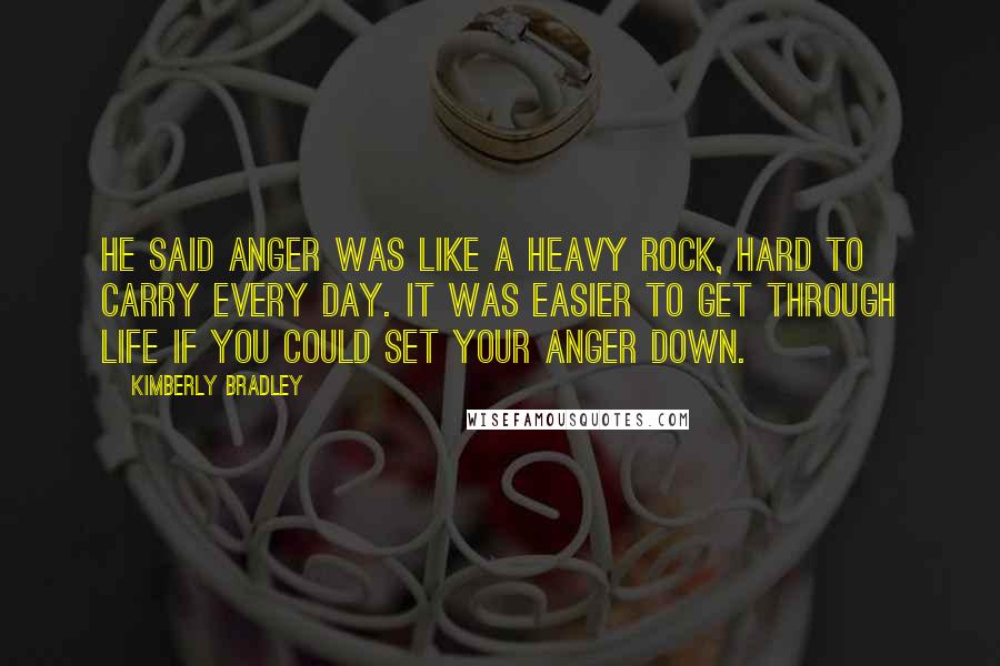 Kimberly Bradley Quotes: He said anger was like a heavy rock, hard to carry every day. It was easier to get through life if you could set your anger down.