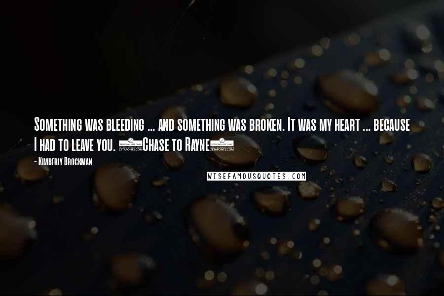 Kimberly Brockman Quotes: Something was bleeding ... and something was broken. It was my heart ... because I had to leave you. (Chase to Rayne)