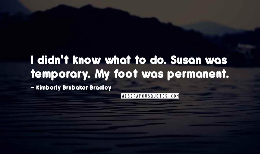 Kimberly Brubaker Bradley Quotes: I didn't know what to do. Susan was temporary. My foot was permanent.