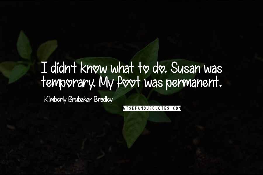 Kimberly Brubaker Bradley Quotes: I didn't know what to do. Susan was temporary. My foot was permanent.