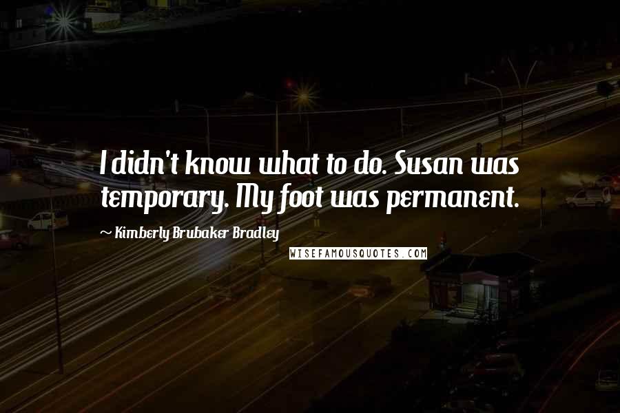 Kimberly Brubaker Bradley Quotes: I didn't know what to do. Susan was temporary. My foot was permanent.