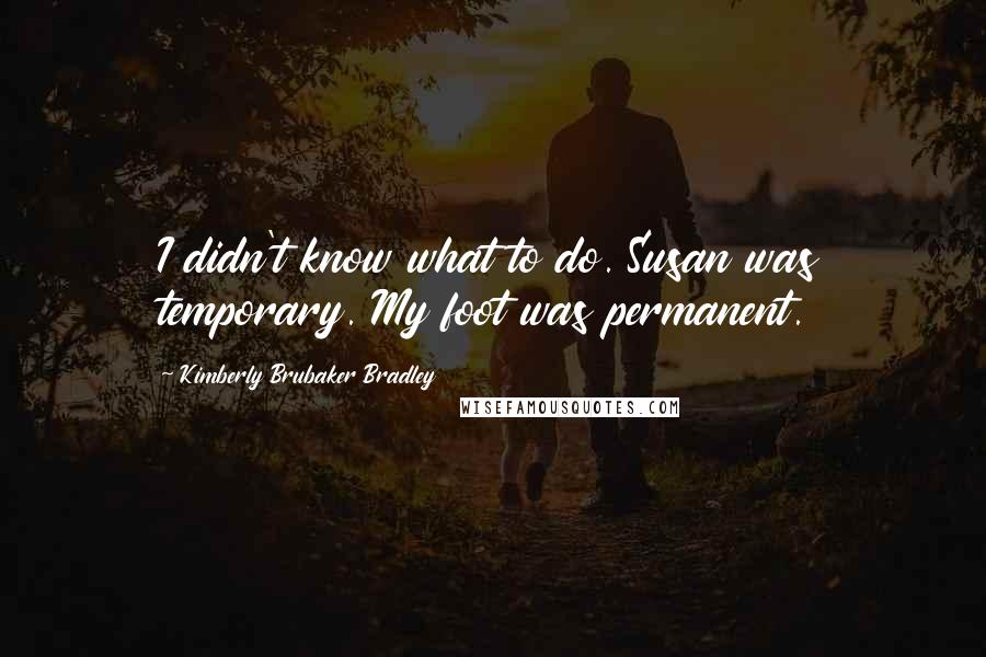 Kimberly Brubaker Bradley Quotes: I didn't know what to do. Susan was temporary. My foot was permanent.