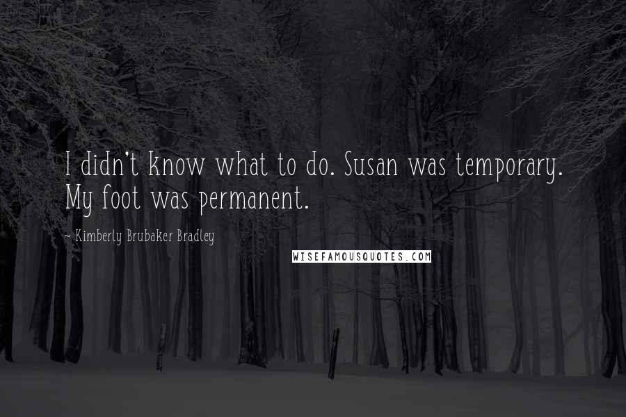 Kimberly Brubaker Bradley Quotes: I didn't know what to do. Susan was temporary. My foot was permanent.