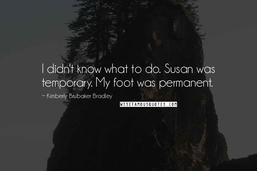 Kimberly Brubaker Bradley Quotes: I didn't know what to do. Susan was temporary. My foot was permanent.