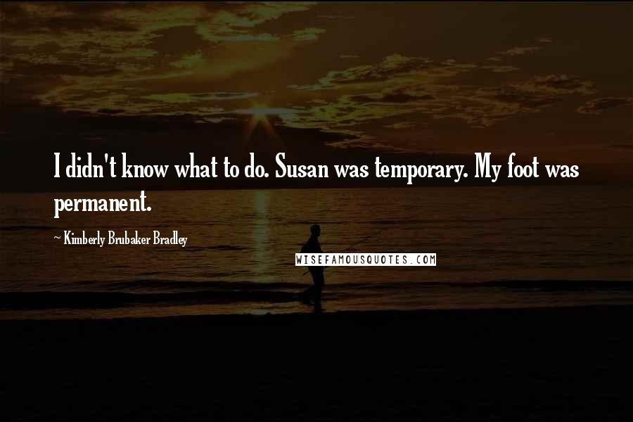 Kimberly Brubaker Bradley Quotes: I didn't know what to do. Susan was temporary. My foot was permanent.