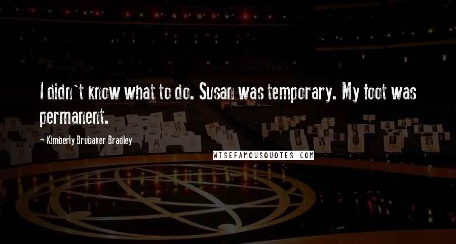 Kimberly Brubaker Bradley Quotes: I didn't know what to do. Susan was temporary. My foot was permanent.