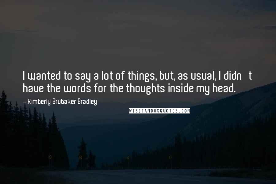 Kimberly Brubaker Bradley Quotes: I wanted to say a lot of things, but, as usual, I didn't have the words for the thoughts inside my head.