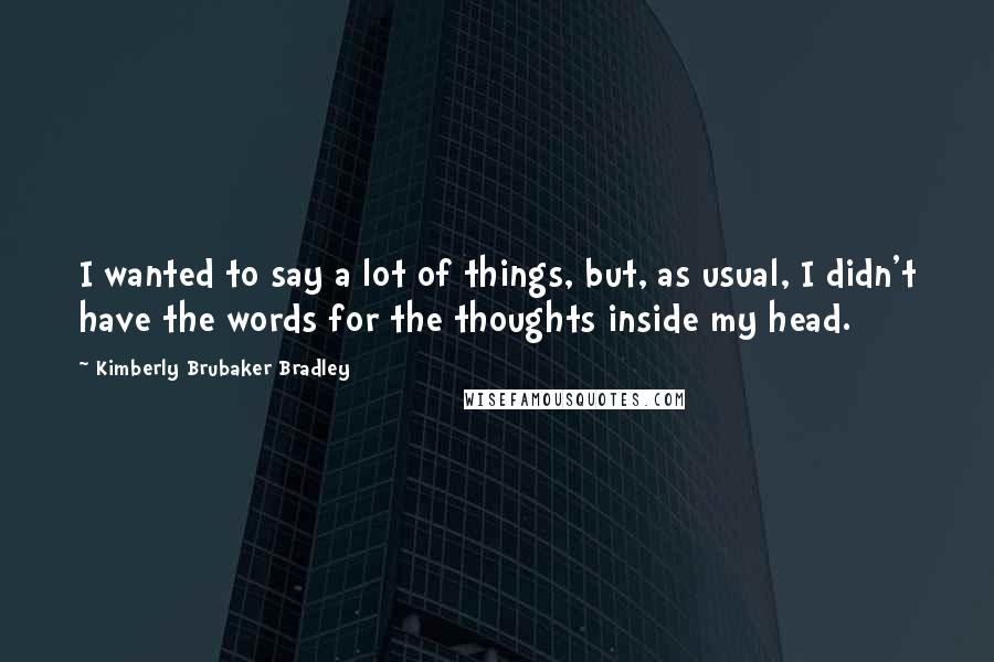 Kimberly Brubaker Bradley Quotes: I wanted to say a lot of things, but, as usual, I didn't have the words for the thoughts inside my head.