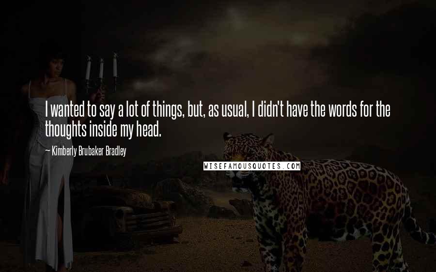 Kimberly Brubaker Bradley Quotes: I wanted to say a lot of things, but, as usual, I didn't have the words for the thoughts inside my head.