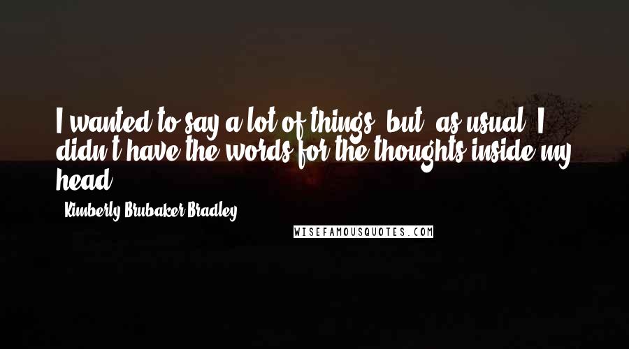 Kimberly Brubaker Bradley Quotes: I wanted to say a lot of things, but, as usual, I didn't have the words for the thoughts inside my head.