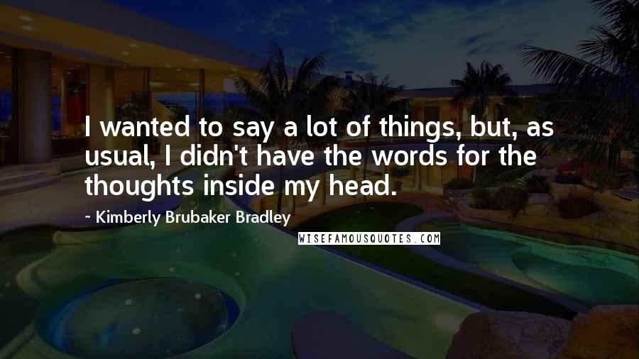 Kimberly Brubaker Bradley Quotes: I wanted to say a lot of things, but, as usual, I didn't have the words for the thoughts inside my head.