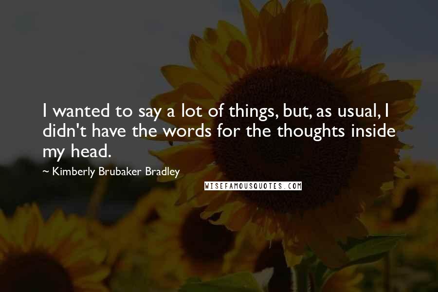 Kimberly Brubaker Bradley Quotes: I wanted to say a lot of things, but, as usual, I didn't have the words for the thoughts inside my head.