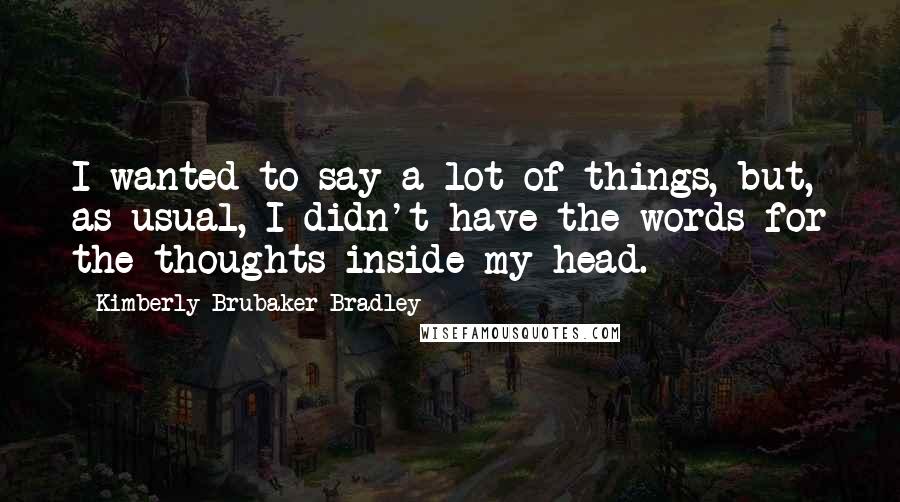 Kimberly Brubaker Bradley Quotes: I wanted to say a lot of things, but, as usual, I didn't have the words for the thoughts inside my head.