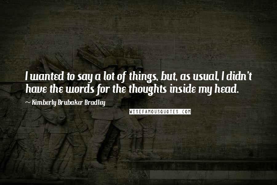 Kimberly Brubaker Bradley Quotes: I wanted to say a lot of things, but, as usual, I didn't have the words for the thoughts inside my head.