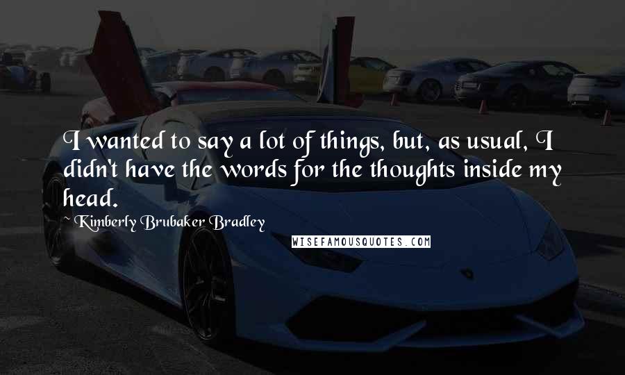 Kimberly Brubaker Bradley Quotes: I wanted to say a lot of things, but, as usual, I didn't have the words for the thoughts inside my head.