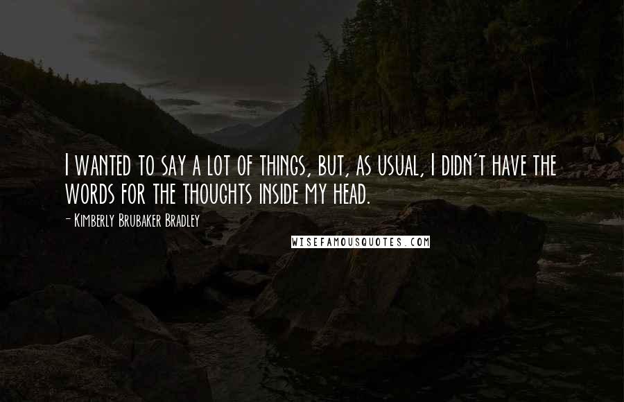 Kimberly Brubaker Bradley Quotes: I wanted to say a lot of things, but, as usual, I didn't have the words for the thoughts inside my head.