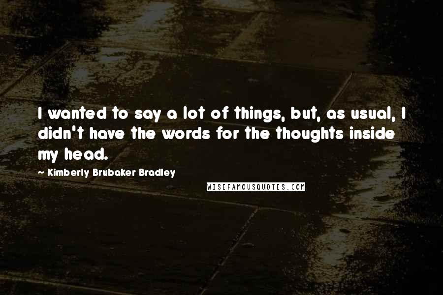 Kimberly Brubaker Bradley Quotes: I wanted to say a lot of things, but, as usual, I didn't have the words for the thoughts inside my head.