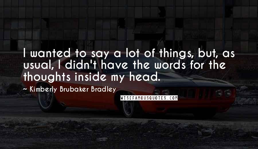 Kimberly Brubaker Bradley Quotes: I wanted to say a lot of things, but, as usual, I didn't have the words for the thoughts inside my head.