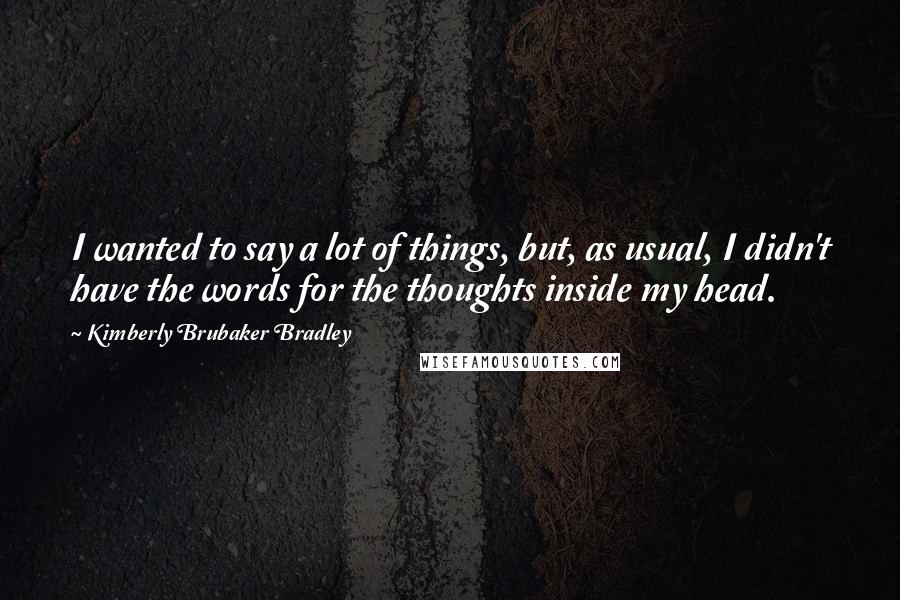 Kimberly Brubaker Bradley Quotes: I wanted to say a lot of things, but, as usual, I didn't have the words for the thoughts inside my head.