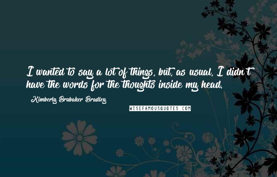 Kimberly Brubaker Bradley Quotes: I wanted to say a lot of things, but, as usual, I didn't have the words for the thoughts inside my head.