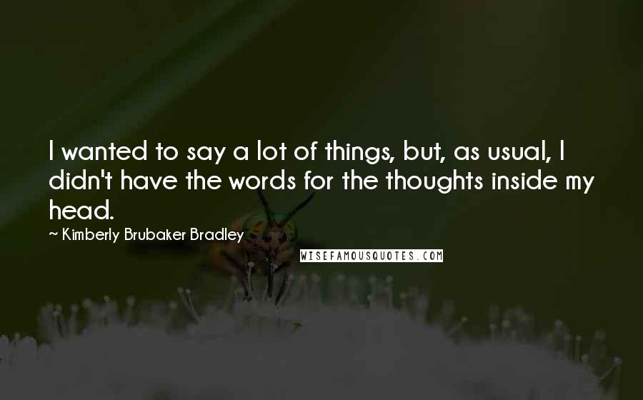 Kimberly Brubaker Bradley Quotes: I wanted to say a lot of things, but, as usual, I didn't have the words for the thoughts inside my head.