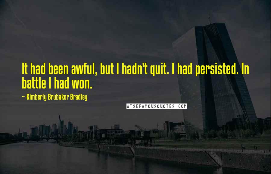 Kimberly Brubaker Bradley Quotes: It had been awful, but I hadn't quit. I had persisted. In battle I had won.