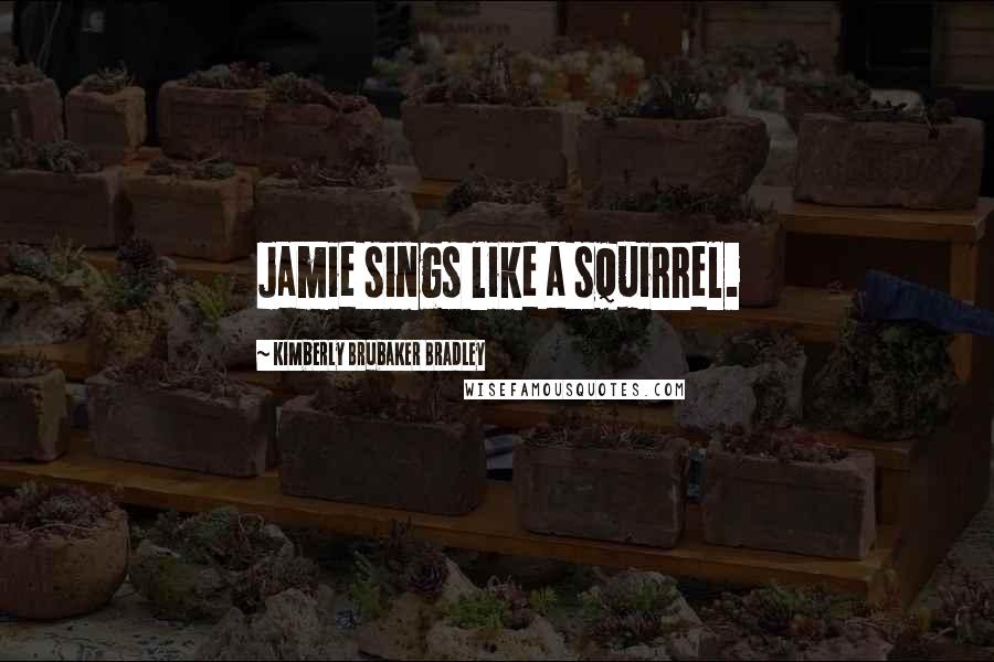 Kimberly Brubaker Bradley Quotes: Jamie sings like a squirrel.