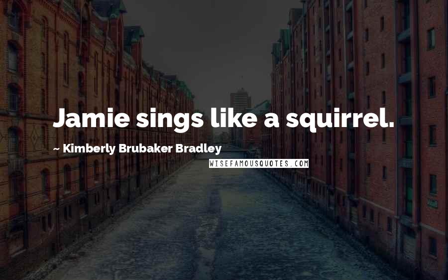 Kimberly Brubaker Bradley Quotes: Jamie sings like a squirrel.