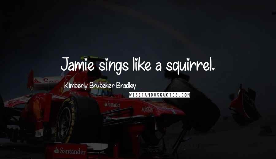 Kimberly Brubaker Bradley Quotes: Jamie sings like a squirrel.