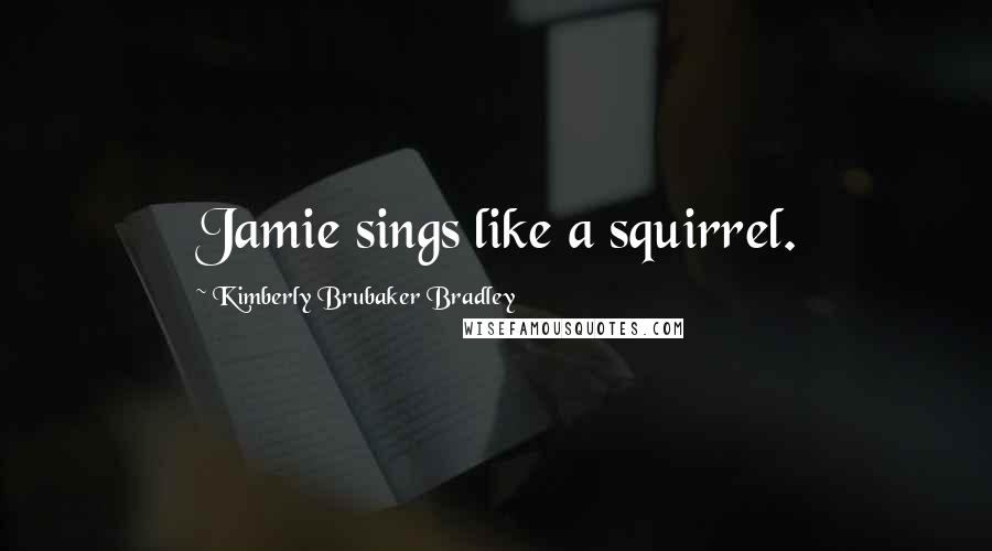 Kimberly Brubaker Bradley Quotes: Jamie sings like a squirrel.