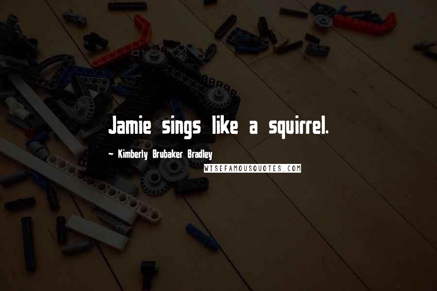 Kimberly Brubaker Bradley Quotes: Jamie sings like a squirrel.