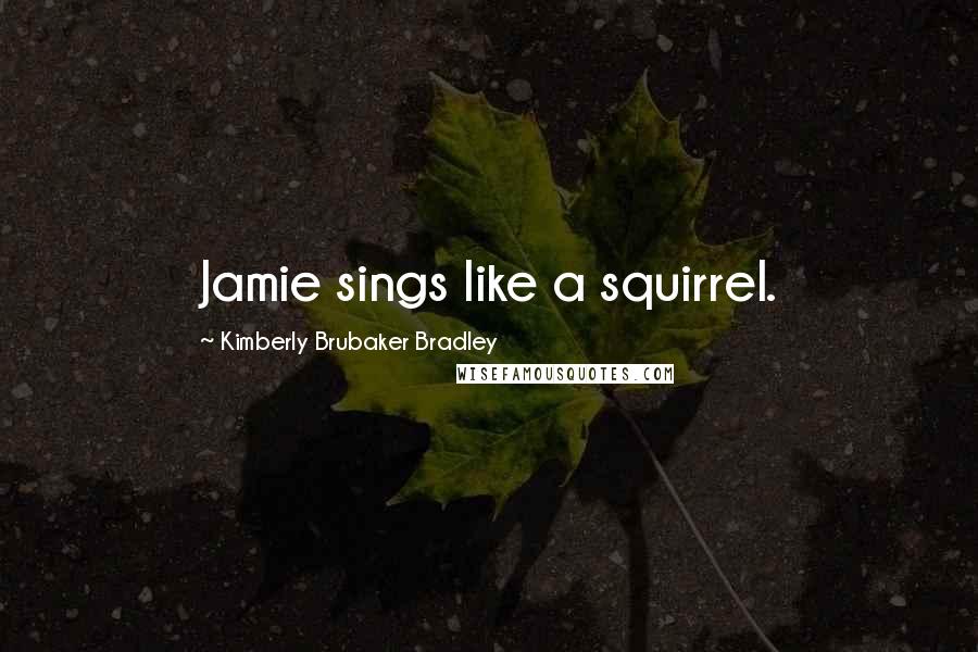 Kimberly Brubaker Bradley Quotes: Jamie sings like a squirrel.