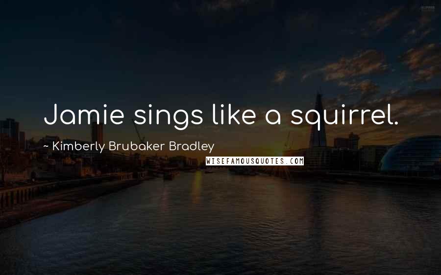 Kimberly Brubaker Bradley Quotes: Jamie sings like a squirrel.