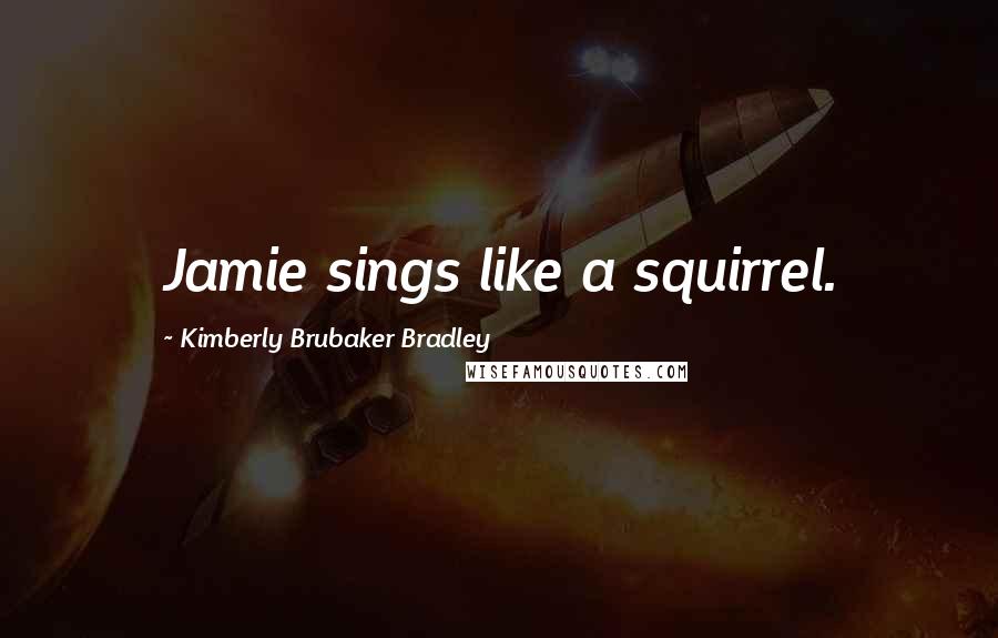 Kimberly Brubaker Bradley Quotes: Jamie sings like a squirrel.