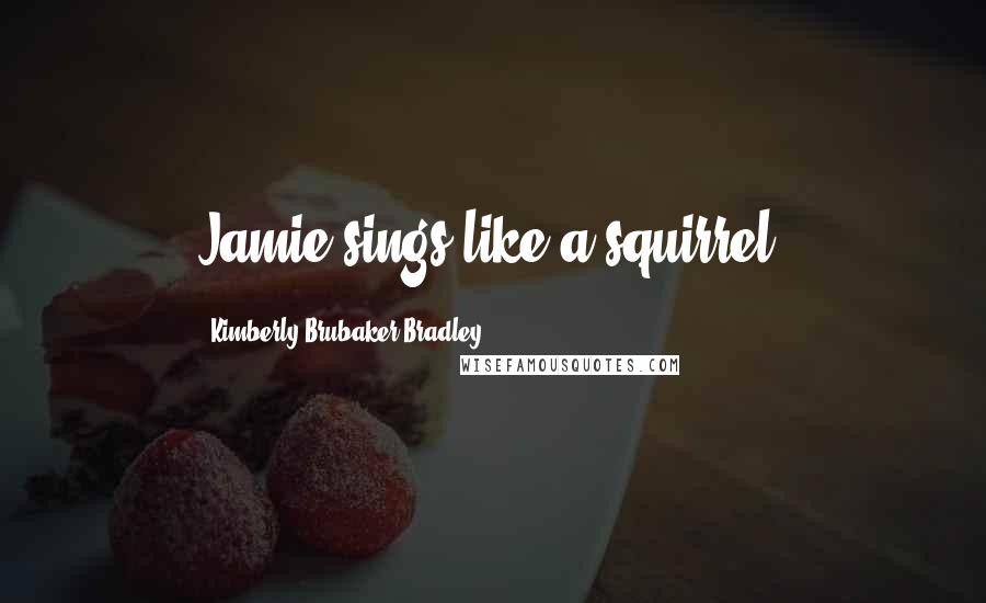 Kimberly Brubaker Bradley Quotes: Jamie sings like a squirrel.