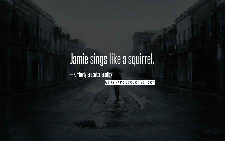 Kimberly Brubaker Bradley Quotes: Jamie sings like a squirrel.