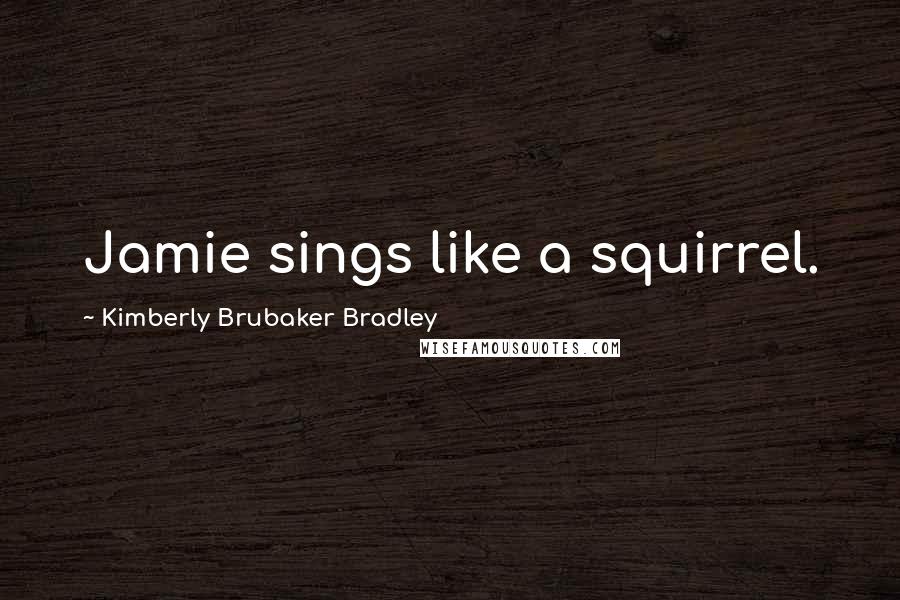 Kimberly Brubaker Bradley Quotes: Jamie sings like a squirrel.