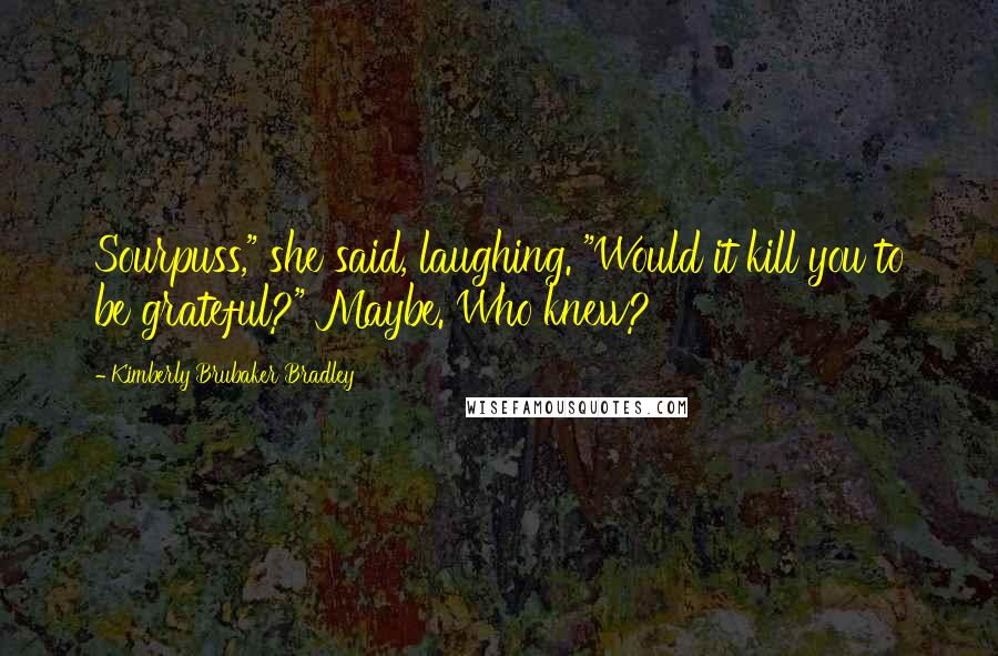 Kimberly Brubaker Bradley Quotes: Sourpuss," she said, laughing. "Would it kill you to be grateful?" Maybe. Who knew?