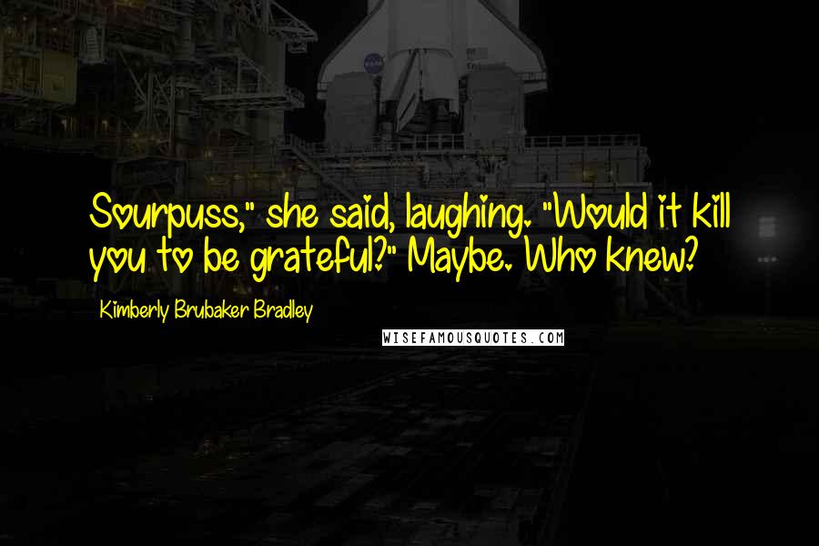Kimberly Brubaker Bradley Quotes: Sourpuss," she said, laughing. "Would it kill you to be grateful?" Maybe. Who knew?