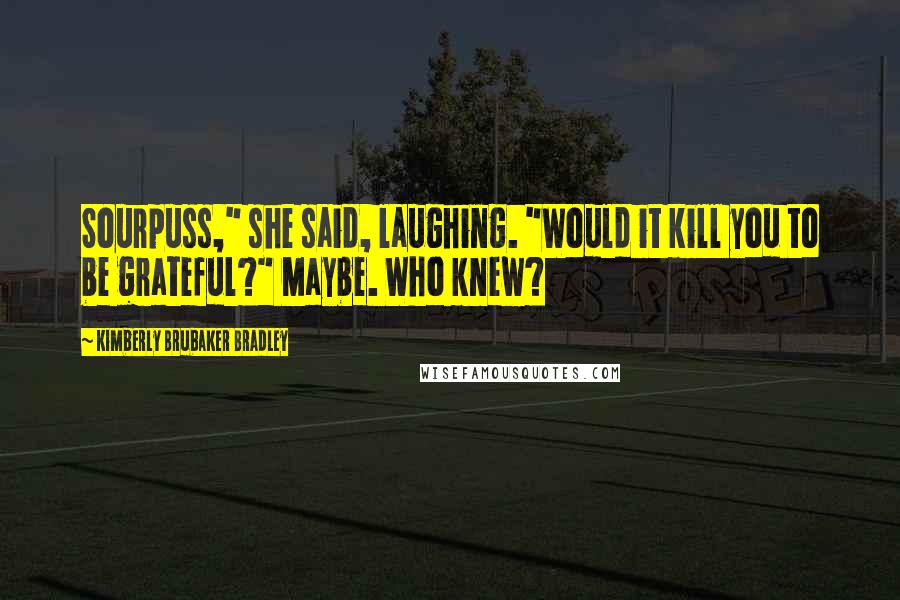Kimberly Brubaker Bradley Quotes: Sourpuss," she said, laughing. "Would it kill you to be grateful?" Maybe. Who knew?