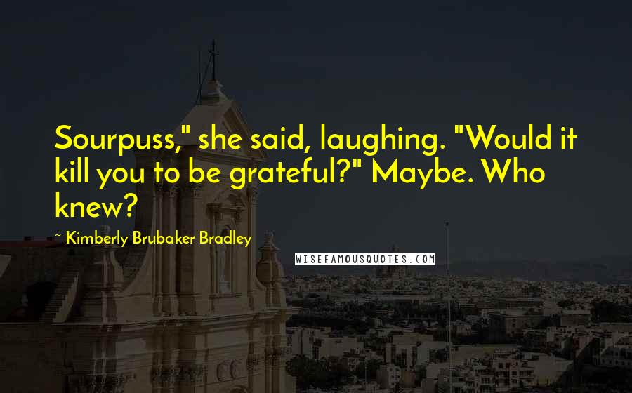 Kimberly Brubaker Bradley Quotes: Sourpuss," she said, laughing. "Would it kill you to be grateful?" Maybe. Who knew?