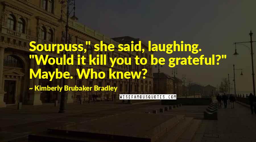 Kimberly Brubaker Bradley Quotes: Sourpuss," she said, laughing. "Would it kill you to be grateful?" Maybe. Who knew?