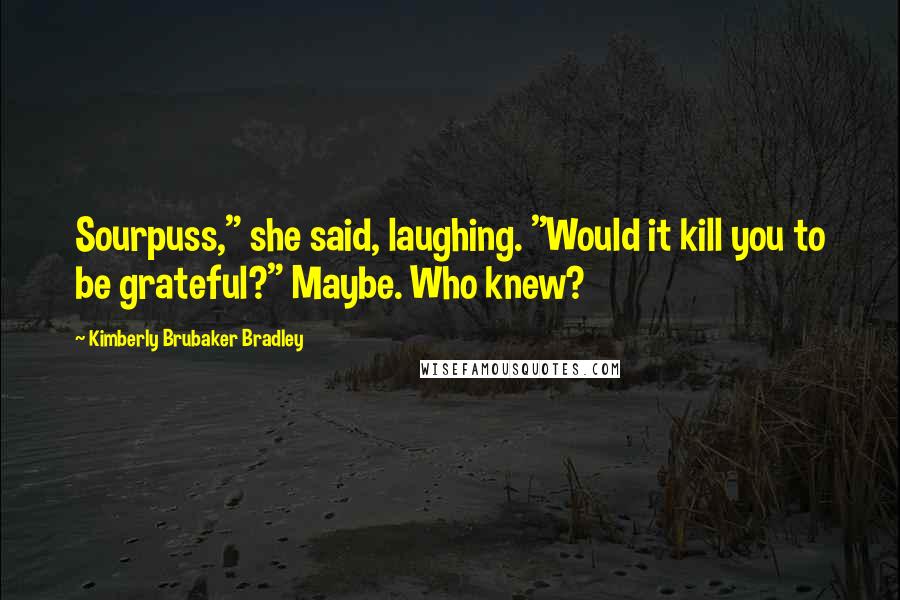 Kimberly Brubaker Bradley Quotes: Sourpuss," she said, laughing. "Would it kill you to be grateful?" Maybe. Who knew?