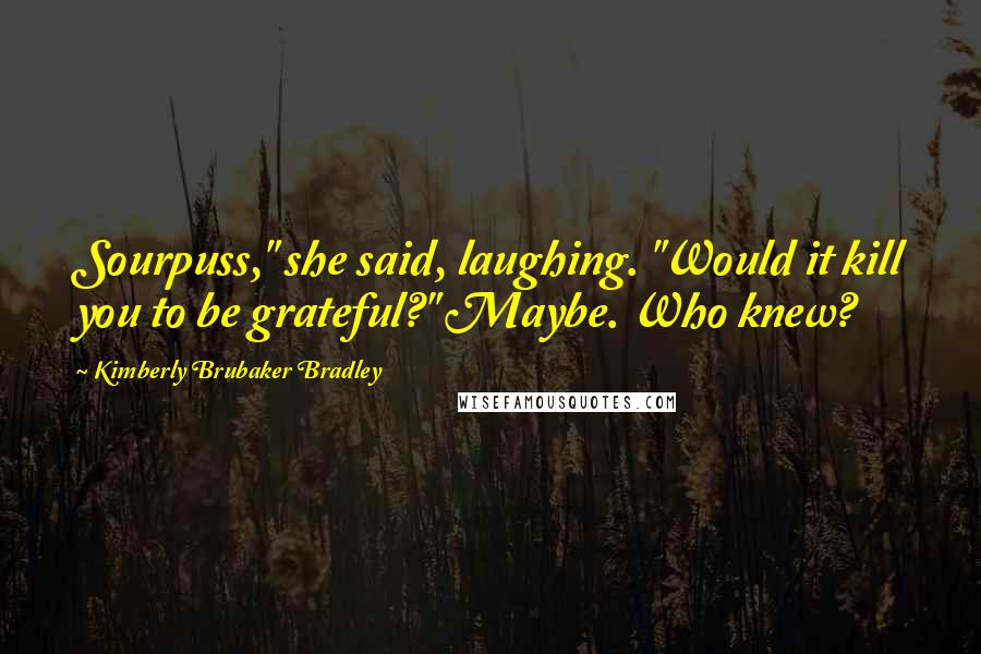Kimberly Brubaker Bradley Quotes: Sourpuss," she said, laughing. "Would it kill you to be grateful?" Maybe. Who knew?