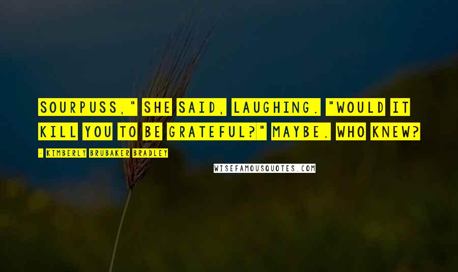 Kimberly Brubaker Bradley Quotes: Sourpuss," she said, laughing. "Would it kill you to be grateful?" Maybe. Who knew?